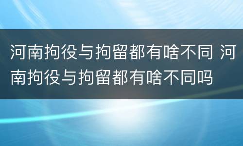 河南拘役与拘留都有啥不同 河南拘役与拘留都有啥不同吗