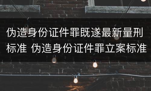 伪造身份证件罪既遂最新量刑标准 伪造身份证件罪立案标准