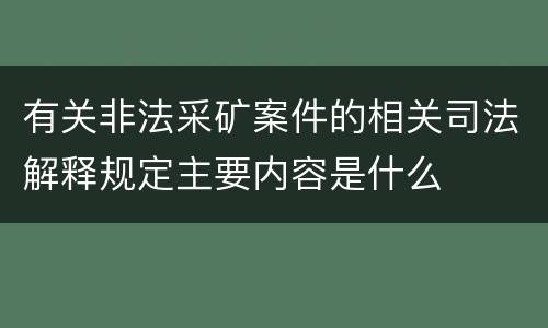 有关非法采矿案件的相关司法解释规定主要内容是什么