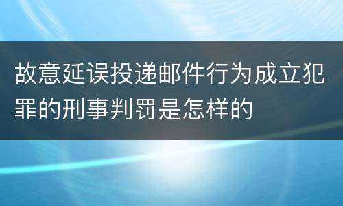 故意延误投递邮件行为成立犯罪的刑事判罚是怎样的