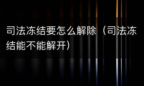 司法冻结要怎么解除（司法冻结能不能解开）