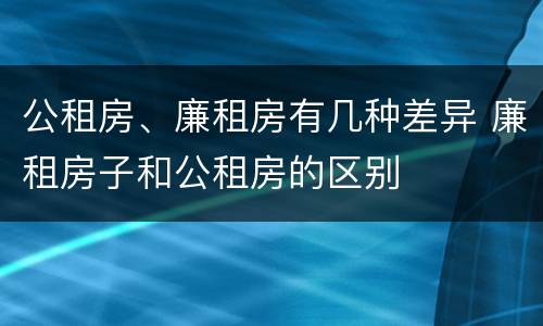 公租房、廉租房有几种差异 廉租房子和公租房的区别