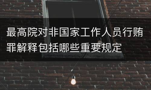 最高院对非国家工作人员行贿罪解释包括哪些重要规定