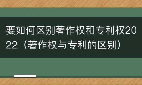 要如何区别著作权和专利权2022（著作权与专利的区别）