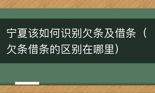 宁夏该如何识别欠条及借条（欠条借条的区别在哪里）