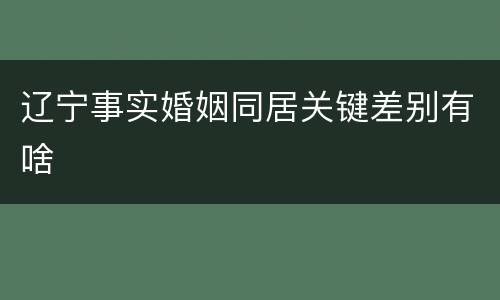 辽宁事实婚姻同居关键差别有啥