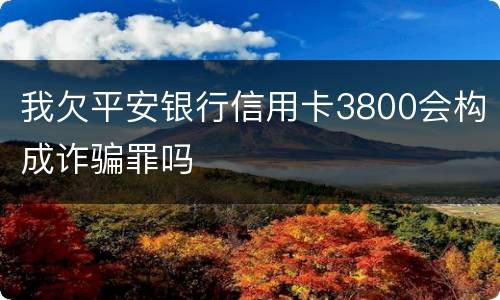 我欠平安银行信用卡3800会构成诈骗罪吗