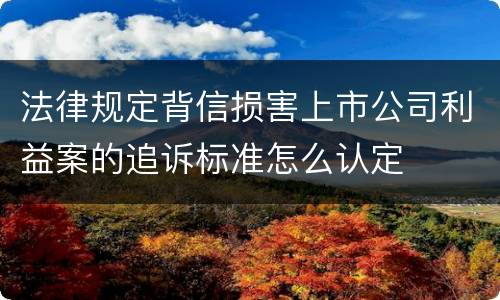 法律规定背信损害上市公司利益案的追诉标准怎么认定