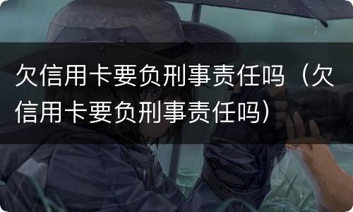 欠信用卡要负刑事责任吗（欠信用卡要负刑事责任吗）