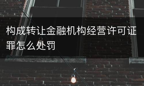 构成转让金融机构经营许可证罪怎么处罚