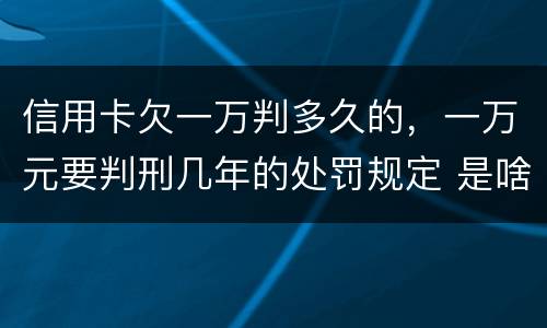 信用卡欠一万判多久的，一万元要判刑几年的处罚规定 是啥