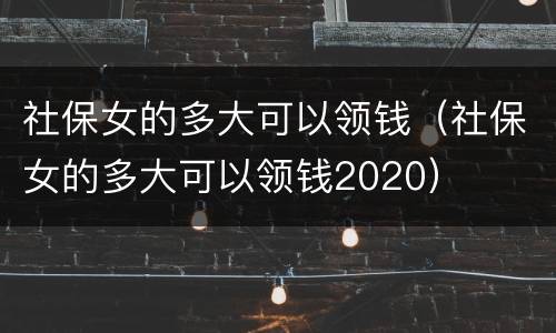 社保女的多大可以领钱（社保女的多大可以领钱2020）