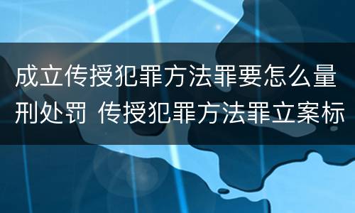 成立传授犯罪方法罪要怎么量刑处罚 传授犯罪方法罪立案标准