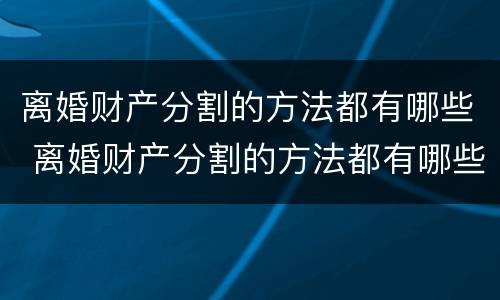 离婚财产分割的方法都有哪些 离婚财产分割的方法都有哪些案例