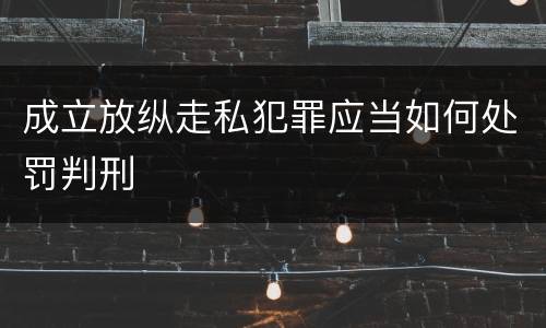 成立放纵走私犯罪应当如何处罚判刑