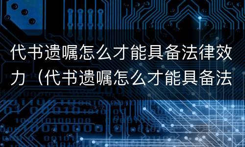 代书遗嘱怎么才能具备法律效力（代书遗嘱怎么才能具备法律效力和效力）