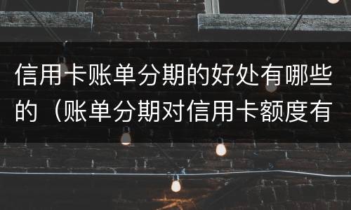 信用卡账单分期的好处有哪些的（账单分期对信用卡额度有影响吗）