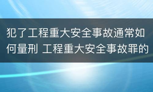 犯了工程重大安全事故通常如何量刑 工程重大安全事故罪的立案标准