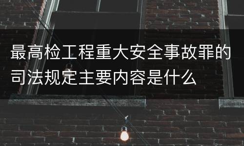 最高检工程重大安全事故罪的司法规定主要内容是什么