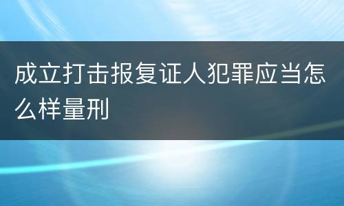 成立打击报复证人犯罪应当怎么样量刑