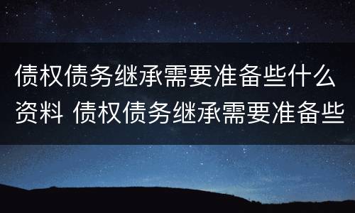 债权债务继承需要准备些什么资料 债权债务继承需要准备些什么资料和手续