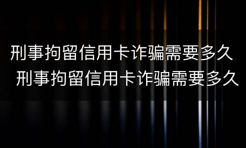 刑事拘留信用卡诈骗需要多久 刑事拘留信用卡诈骗需要多久才能结案