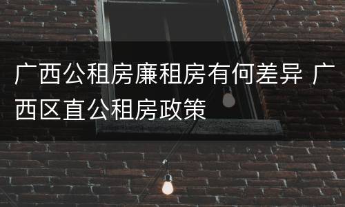 广西公租房廉租房有何差异 广西区直公租房政策