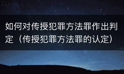 如何对传授犯罪方法罪作出判定（传授犯罪方法罪的认定）