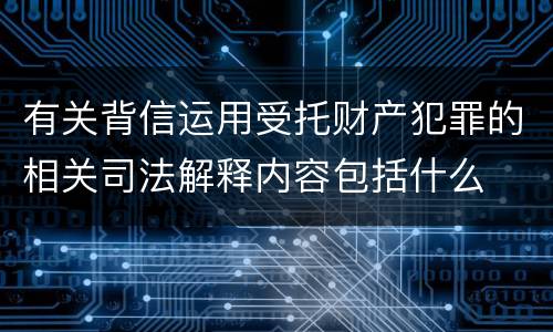 有关背信运用受托财产犯罪的相关司法解释内容包括什么