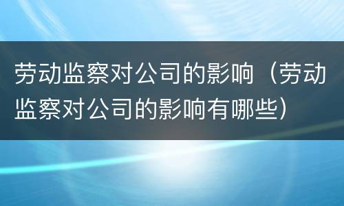 劳动监察对公司的影响（劳动监察对公司的影响有哪些）