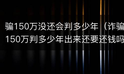 骗150万没还会判多少年（诈骗150万判多少年出来还要还钱吗）