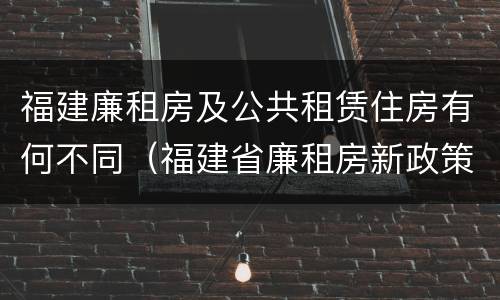 福建廉租房及公共租赁住房有何不同（福建省廉租房新政策）