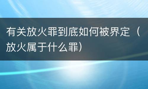 有关放火罪到底如何被界定（放火属于什么罪）