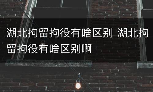 湖北拘留拘役有啥区别 湖北拘留拘役有啥区别啊