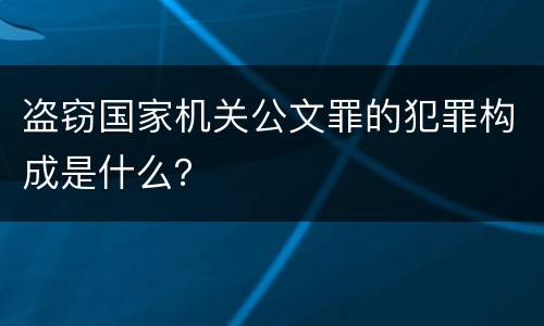 盗窃国家机关公文罪的犯罪构成是什么？