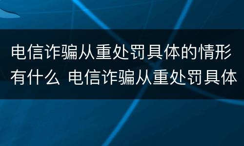 电信诈骗从重处罚具体的情形有什么 电信诈骗从重处罚具体的情形有什么