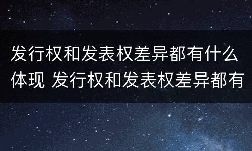 发行权和发表权差异都有什么体现 发行权和发表权差异都有什么体现呢