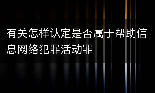 有关怎样认定是否属于帮助信息网络犯罪活动罪