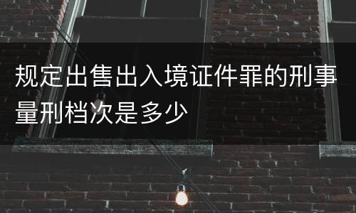 规定出售出入境证件罪的刑事量刑档次是多少