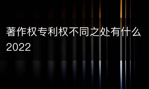 著作权专利权不同之处有什么2022