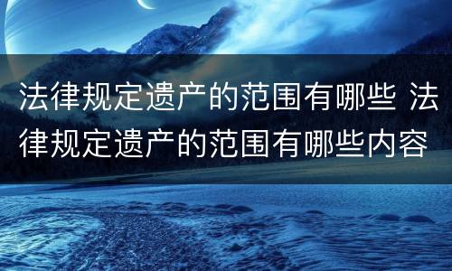 法律规定遗产的范围有哪些 法律规定遗产的范围有哪些内容