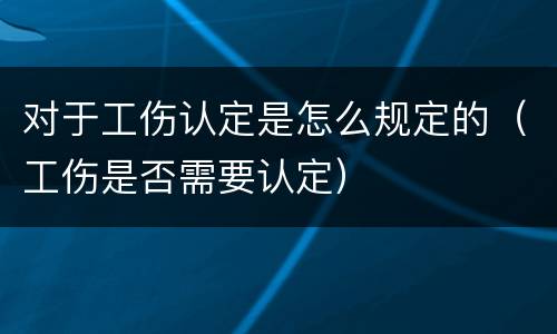 对于工伤认定是怎么规定的（工伤是否需要认定）