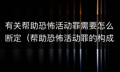 有关帮助恐怖活动罪需要怎么断定（帮助恐怖活动罪的构成要件）