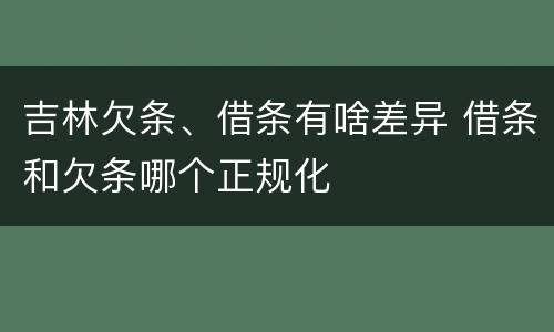 吉林欠条、借条有啥差异 借条和欠条哪个正规化