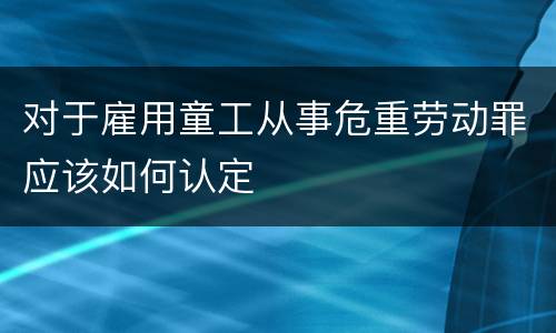 对于雇用童工从事危重劳动罪应该如何认定