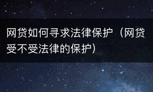 网贷如何寻求法律保护（网贷受不受法律的保护）