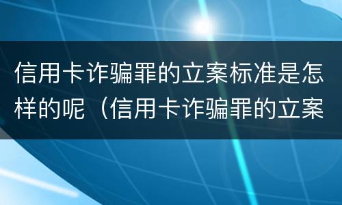 信用卡诈骗罪的立案标准是怎样的呢（信用卡诈骗罪的立案标准是怎样的呢）