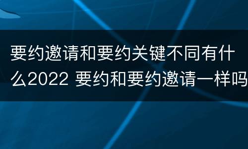 要约邀请和要约关键不同有什么2022 要约和要约邀请一样吗