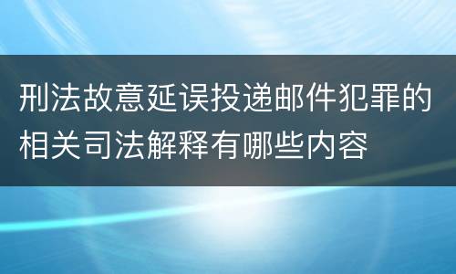 刑法故意延误投递邮件犯罪的相关司法解释有哪些内容