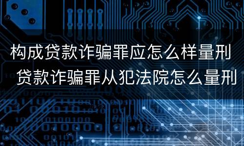 构成贷款诈骗罪应怎么样量刑 贷款诈骗罪从犯法院怎么量刑